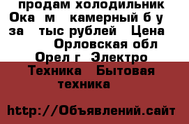 продам холодильник Ока-6м 2 камерный б/у   за 3 тыс рублей › Цена ­ 3 000 - Орловская обл., Орел г. Электро-Техника » Бытовая техника   